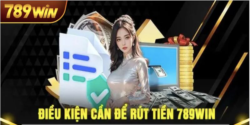 Điều kiện cần đáp ứng để thực hiện rút tiền 789win thành công